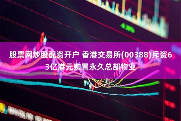 股票网炒股配资开户 香港交易所(00388)斥资63亿港元购置永久总部物业