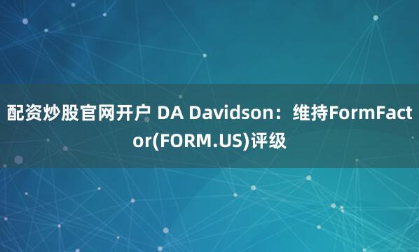 配资炒股官网开户 DA Davidson：维持FormFactor(FORM.US)评级