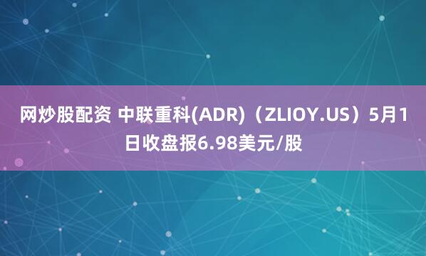 网炒股配资 中联重科(ADR)（ZLIOY.US）5月1日收盘报6.98美元/股