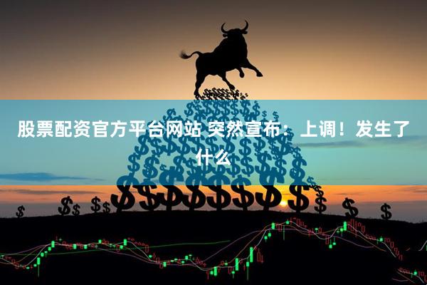 股票配资官方平台网站 突然宣布：上调！发生了什么