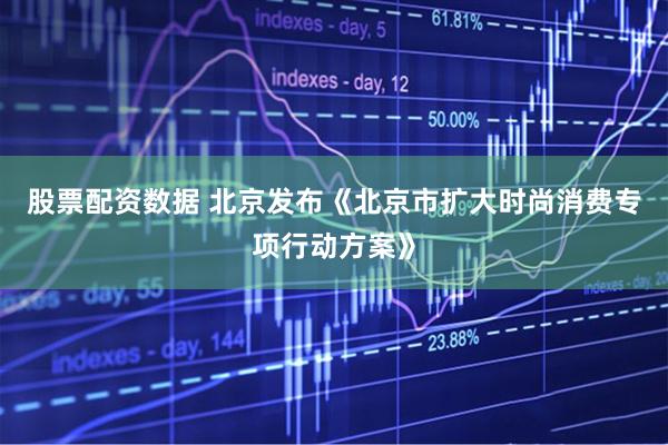 股票配资数据 北京发布《北京市扩大时尚消费专项行动方案》