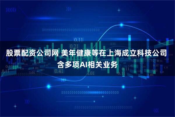 股票配资公司网 美年健康等在上海成立科技公司 含多项AI相关业务