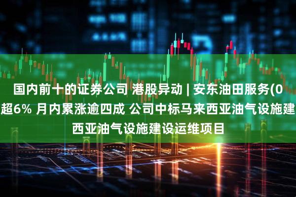 国内前十的证券公司 港股异动 | 安东油田服务(03337)再涨超6% 月内累涨逾四成 公司中标马来西亚油气设施建设运维项目
