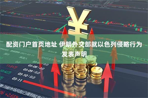 配资门户首页地址 伊朗外交部就以色列侵略行为发表声明