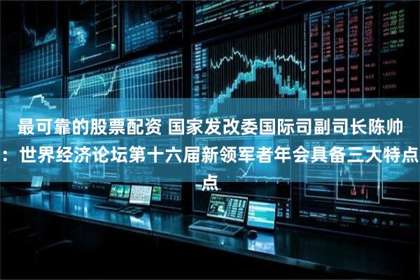 最可靠的股票配资 国家发改委国际司副司长陈帅:世界经济论坛第十六届新领军者年会具备三大特点