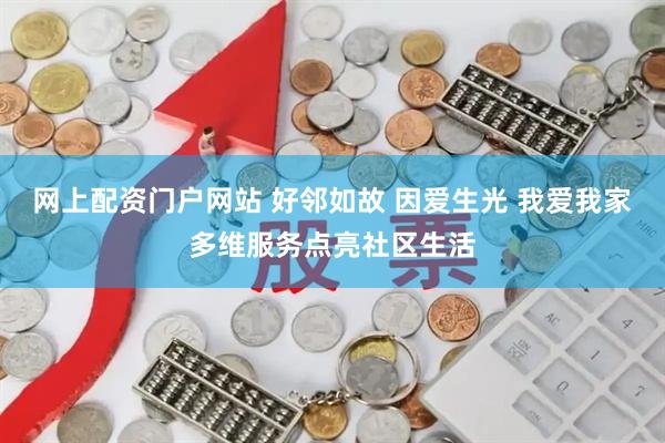 网上配资门户网站 好邻如故 因爱生光 我爱我家多维服务点亮社区生活