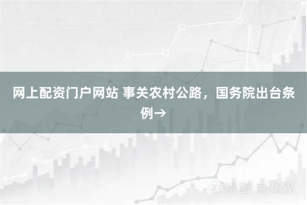 网上配资门户网站 事关农村公路，国务院出台条例→
