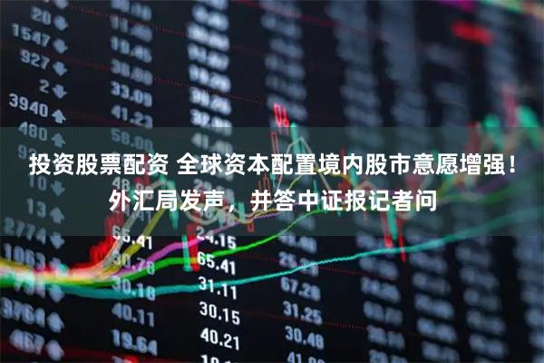 投资股票配资 全球资本配置境内股市意愿增强！外汇局发声，并答中证报记者问