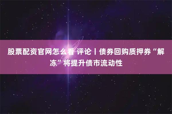 股票配资官网怎么看 评论丨债券回购质押券“解冻”将提升债市流动性