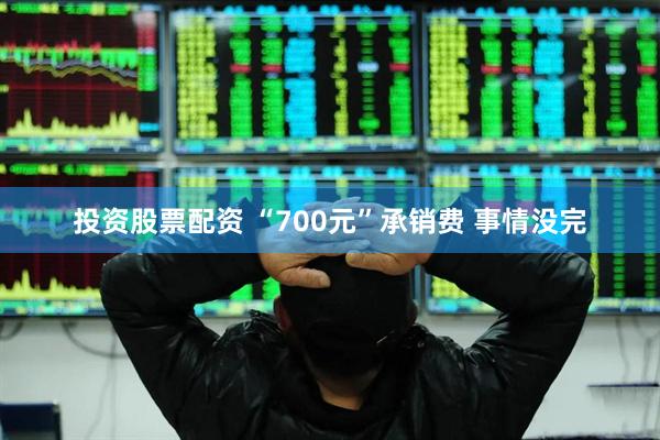 投资股票配资 “700元”承销费 事情没完