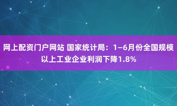 网上配资门户网站 国家统计局：1—6月份全国规模以上工业企业利润下降1.8%