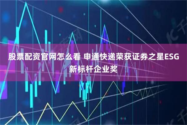 股票配资官网怎么看 申通快递荣获证券之星ESG新标杆企业奖