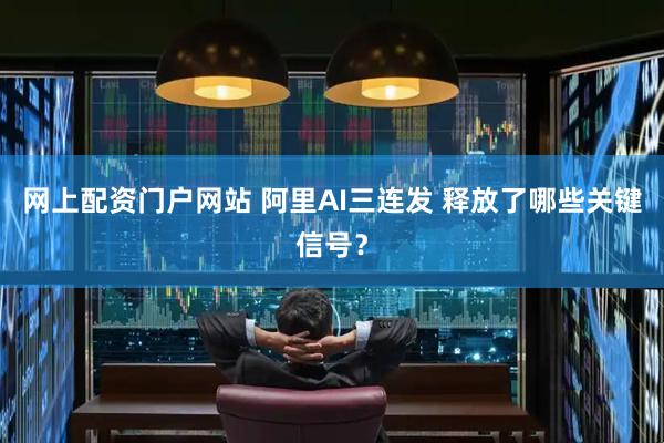 网上配资门户网站 阿里AI三连发 释放了哪些关键信号？