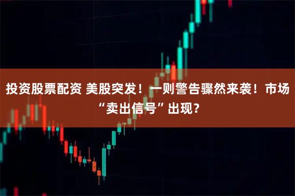 投资股票配资 美股突发！一则警告骤然来袭！市场“卖出信号”出现？
