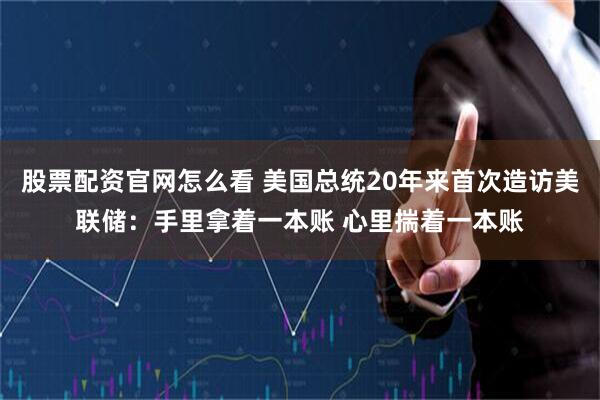 股票配资官网怎么看 美国总统20年来首次造访美联储：手里拿着一本账 心里揣着一本账