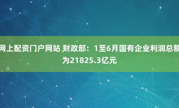 网上配资门户网站 财政部：1至6月国有企业利润总额为21825.3亿元