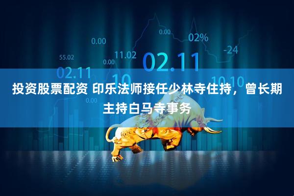 投资股票配资 印乐法师接任少林寺住持，曾长期主持白马寺事务
