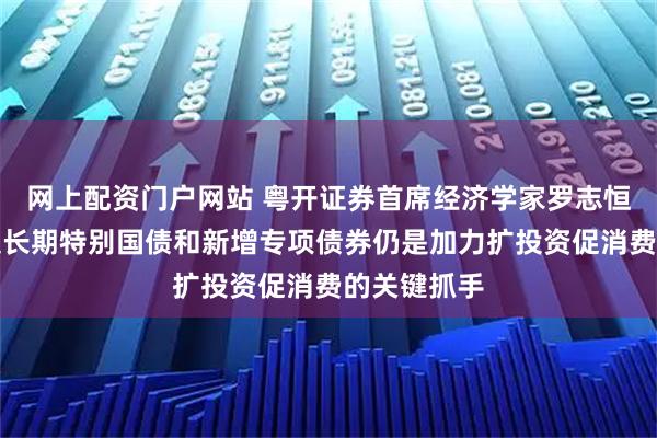 网上配资门户网站 粤开证券首席经济学家罗志恒：下半年超长期特别国债和新增专项债券仍是加力扩投资促消费的关键抓手