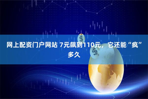 网上配资门户网站 7元飙到110元，它还能“疯”多久