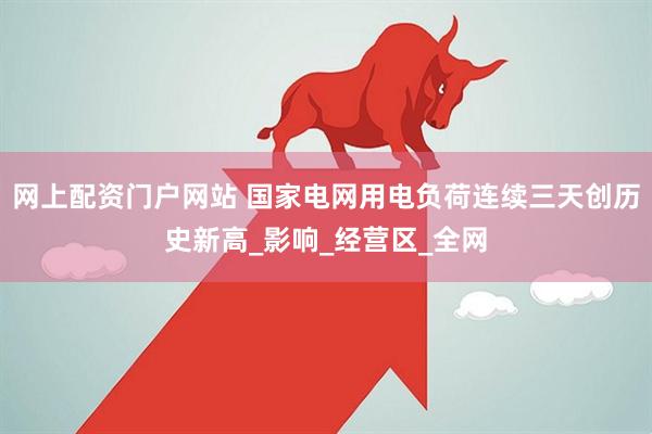 网上配资门户网站 国家电网用电负荷连续三天创历史新高_影响_经营区_全网
