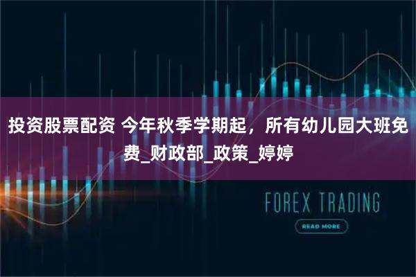 投资股票配资 今年秋季学期起，所有幼儿园大班免费_财政部_政策_婷婷