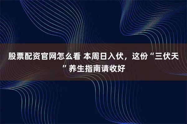 股票配资官网怎么看 本周日入伏，这份“三伏天”养生指南请收好