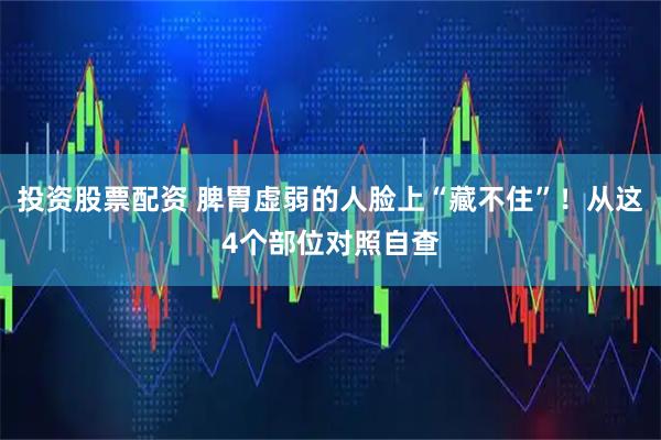 投资股票配资 脾胃虚弱的人脸上“藏不住”！从这4个部位对照自查