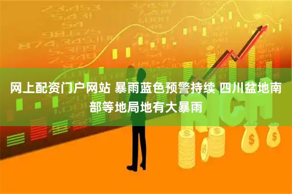 网上配资门户网站 暴雨蓝色预警持续 四川盆地南部等地局地有大暴雨