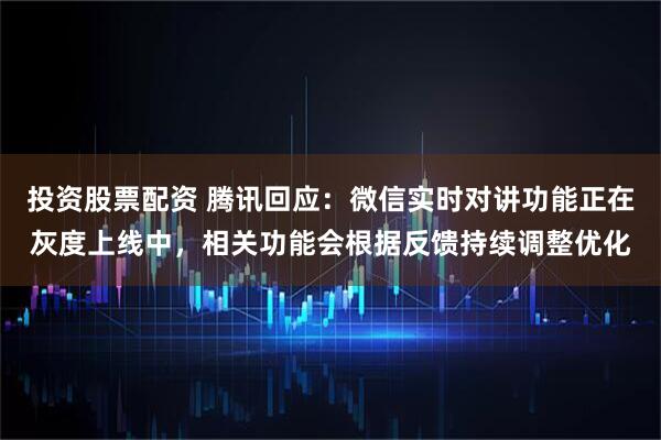 投资股票配资 腾讯回应：微信实时对讲功能正在灰度上线中，相关功能会根据反馈持续调整优化