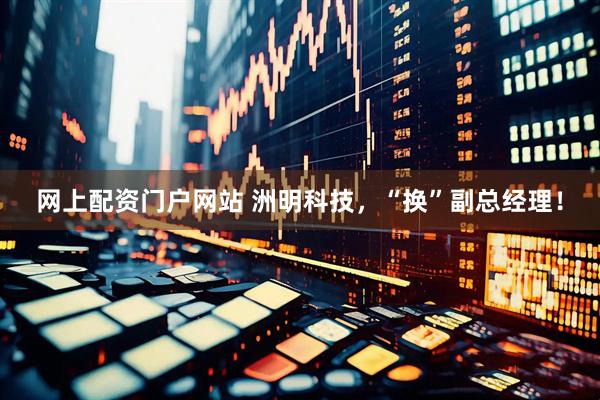 网上配资门户网站 洲明科技，“换”副总经理！