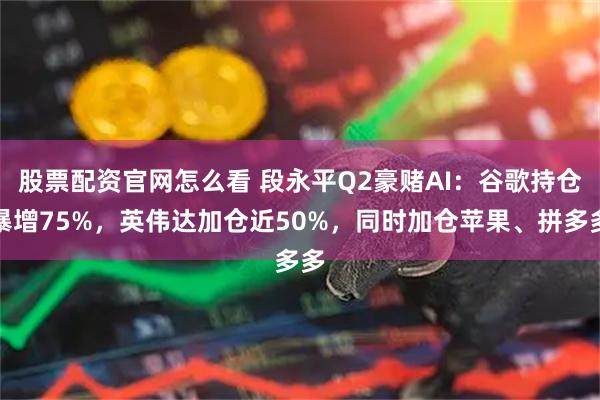 股票配资官网怎么看 段永平Q2豪赌AI：谷歌持仓暴增75%，英伟达加仓近50%，同时加仓苹果、拼多多