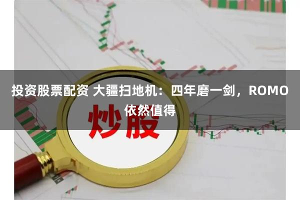 投资股票配资 大疆扫地机：四年磨一剑，ROMO依然值得