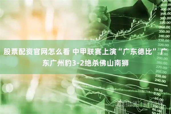 股票配资官网怎么看 中甲联赛上演“广东德比” 广东广州豹3-2绝杀佛山南狮