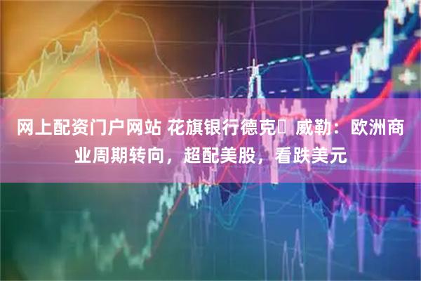 网上配资门户网站 花旗银行德克・威勒：欧洲商业周期转向，超配美股，看跌美元