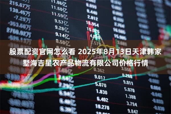 股票配资官网怎么看 2025年8月13日天津韩家墅海吉星农产品物流有限公司价格行情