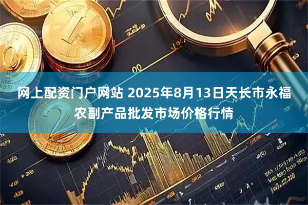 网上配资门户网站 2025年8月13日天长市永福农副产品批发市场价格行情