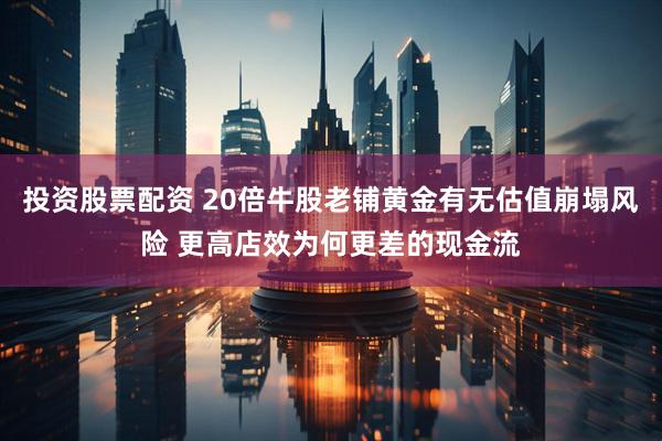 投资股票配资 20倍牛股老铺黄金有无估值崩塌风险 更高店效为何更差的现金流