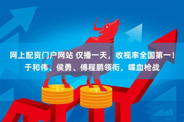 网上配资门户网站 仅播一天，收视率全国第一！于和伟、侯勇、傅程鹏领衔，喋血枪战