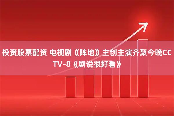 投资股票配资 电视剧《阵地》主创主演齐聚今晚CCTV-8《剧说很好看》