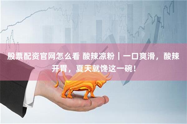 股票配资官网怎么看 酸辣凉粉｜一口爽滑，酸辣开胃，夏天就馋这一碗！