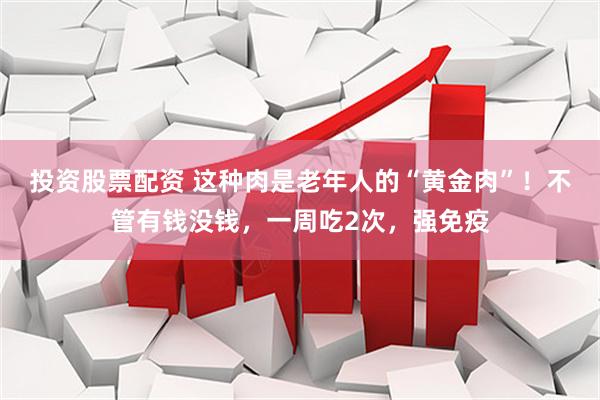 投资股票配资 这种肉是老年人的“黄金肉”！不管有钱没钱，一周吃2次，强免疫