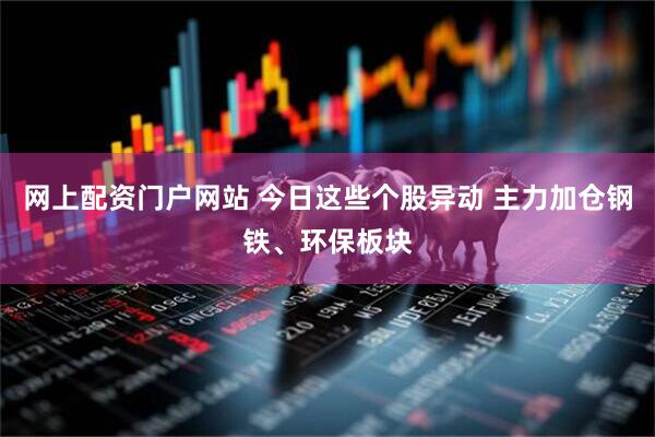 网上配资门户网站 今日这些个股异动 主力加仓钢铁、环保板块
