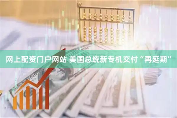 网上配资门户网站 美国总统新专机交付“再延期”