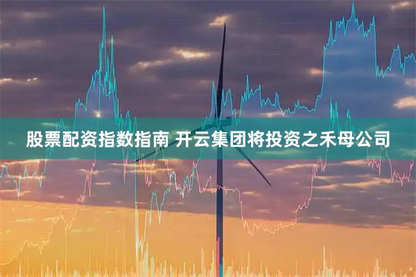股票配资指数指南 开云集团将投资之禾母公司