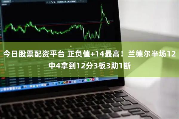 今日股票配资平台 正负值+14最高！兰德尔半场12中4拿到12分3板3助1断