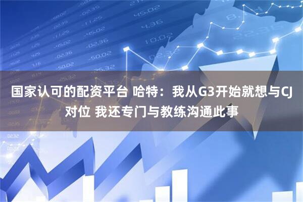国家认可的配资平台 哈特：我从G3开始就想与CJ对位 我还专门与教练沟通此事