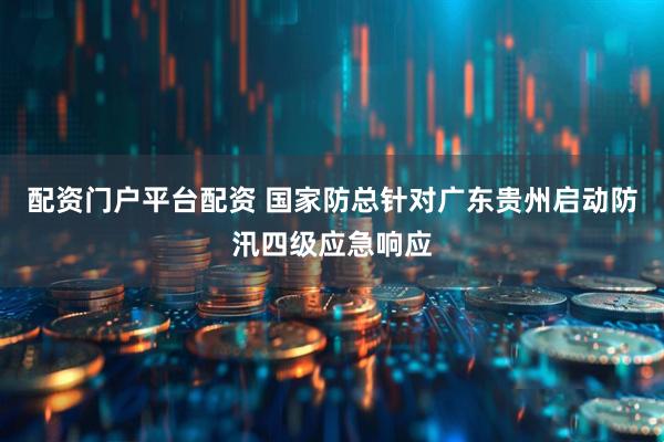 配资门户平台配资 国家防总针对广东贵州启动防汛四级应急响应