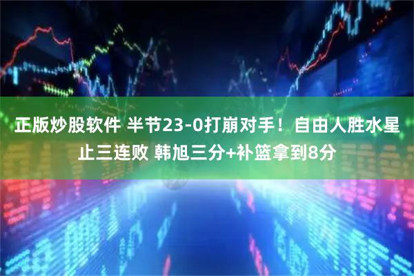 正版炒股软件 半节23-0打崩对手！自由人胜水星止三连败 韩旭三分+补篮拿到8分