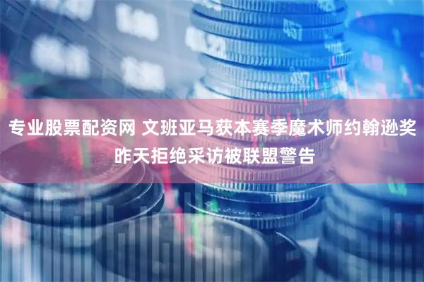 专业股票配资网 文班亚马获本赛季魔术师约翰逊奖 昨天拒绝采访被联盟警告