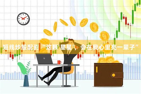 短线炒股配资 “这颗‘星星’，会在我心里亮一辈子”